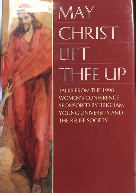 May Christ lift thee up : talks from the 1998 Women's Conference sponsored by Brigham Young University and the Relief Society
