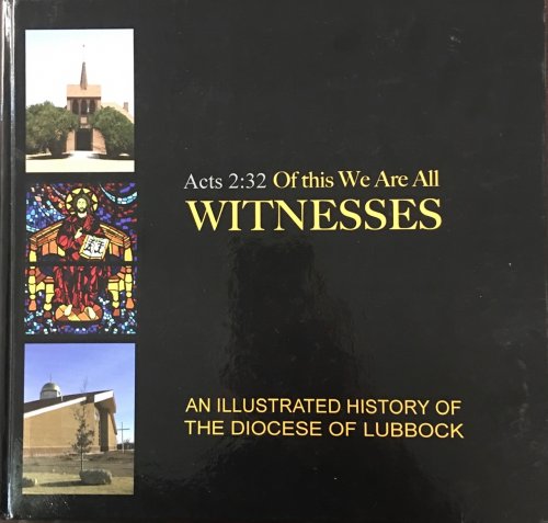 Of This We Are All Witnesses: An Illustrated History of the Diocese of Lubbock, Including brief histories of the parishes, diocesan organizations, and Catholic institutions