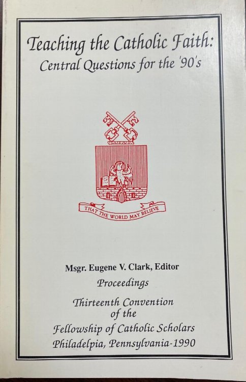 Teaching the Catholic Faith: Central Questions for the 90's (Proceedings Thirteenth Convention of the Fellowship of Catholic Scholars Philadelphia, Pennsylvania 1990)