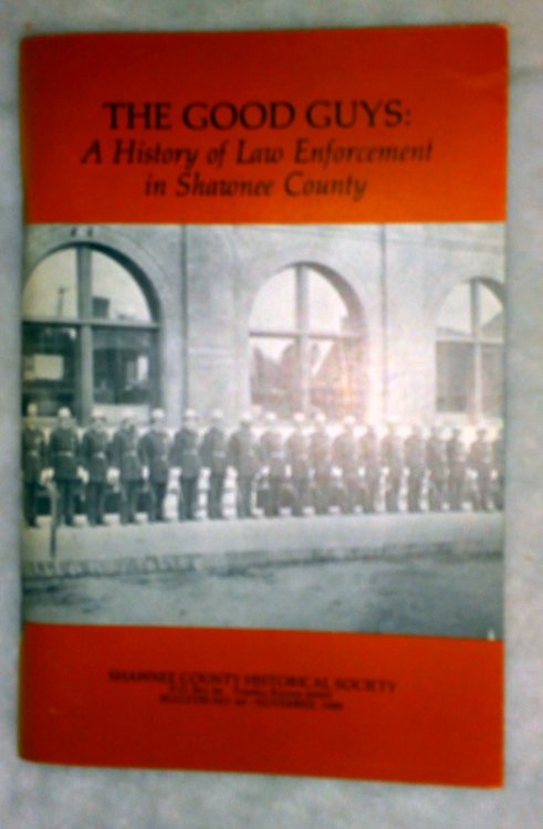 The Good Guys: A History Of Law Enforcement In Shawnee County (Bulletin No. 66 of the Shawnee County Historical Society)