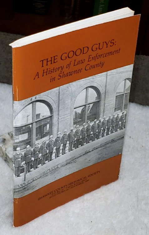 The Good Guys: A History Of Law Enforcement In Shawnee County (Bulletin No. 66 of the Shawnee County Historical Society)
