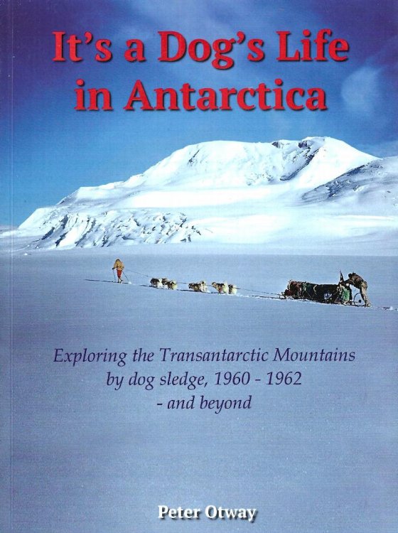 It's a dog's life in Antarctica. Exploring the Transantarctic mountains by dog sledge 1960-62 - and beyond