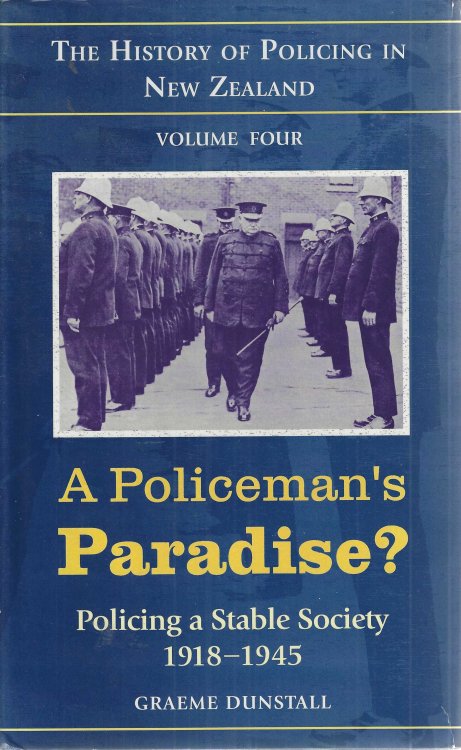 A policeman's paradise: Policing a stable society 1918 - 1945. The history of policing in New Zealand. Volume four