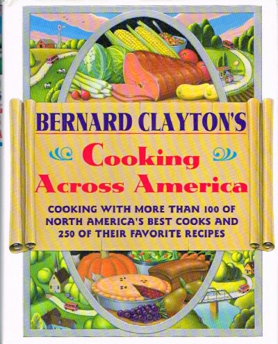 Bernard Clayton's Cooking Across America: Cooking With More Than 100 of North America's Best Cooks and 250 of Their Favorite Recipes