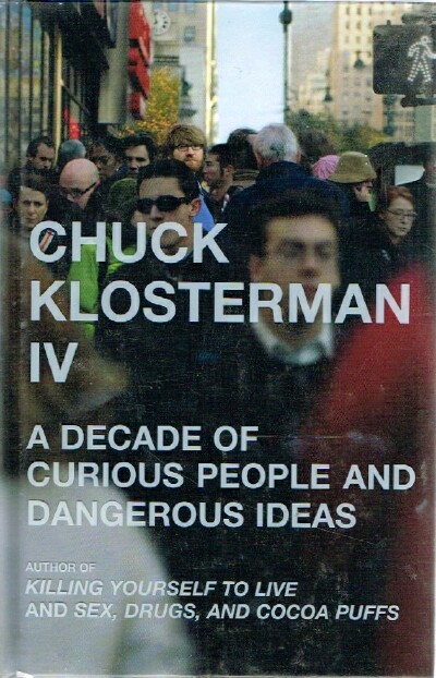 Chuck Klosterman IV: A Decade of Curious People and Dangerous Ideas