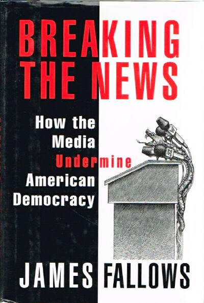 Breaking the News How the Media Undermine American Democracy