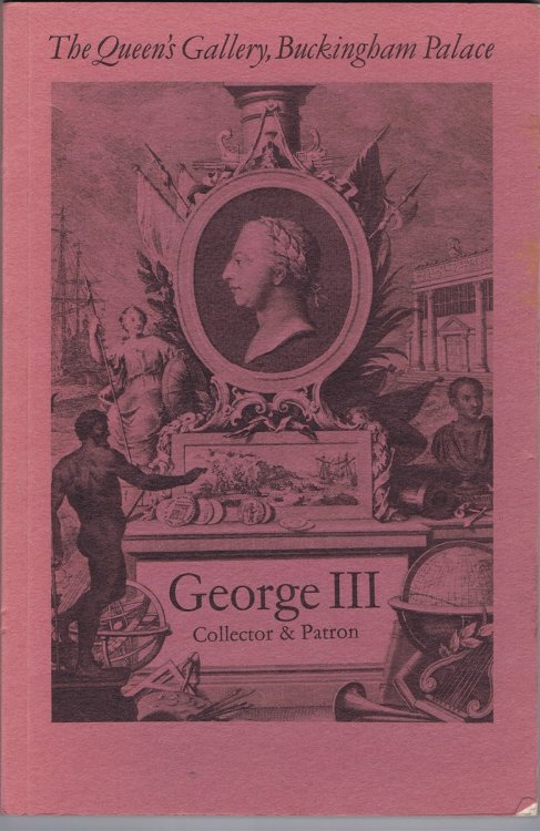 George III, Collector & Patron: An Exhibition of Paintings, Drawings, Furniture, Clocks, Porcelain, Silver, Scientific Instruments, Books, Miniatures & Gems