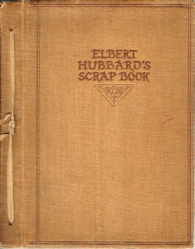 Elbert Hubbard's Scrap Book: Containing the Inspired and Inspiring Selections, Gathered during a Life Time of Discriminating Reading for his Own Use