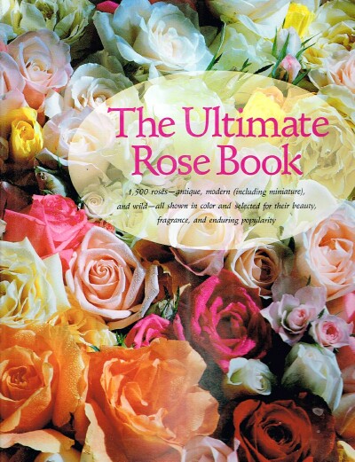 The Ultimate Rose Book: 1,500 Roses - Antique, Modern (Including Miniature), and Wild, all Shown in Color and Selected for their Beauty, Fragrance, and Enduring Popularity