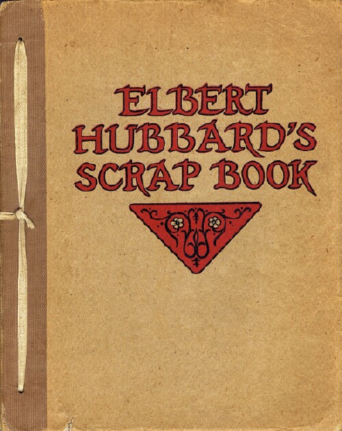 Elbert Hubbard's Scrap Book: Containing the Inspired and Inspiring Selections, Gathered during a Life Time of Discriminating Reading for his Own Use