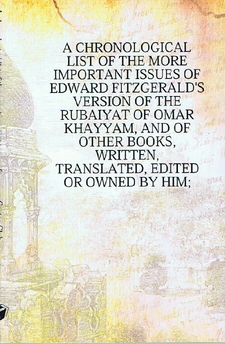 A Chronological List of the More Important Issues of Edward Fitzgerald's Version of the Rubaiyat of Omar Khayyam, and of Other Books, Written, Translated, Edited or Owned by Him
