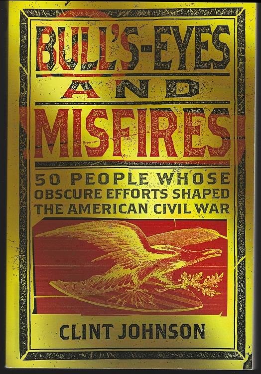 BULL'S-EYES AND MISFIRES 50 People Whose Obscure Efforts Shaped the American Civil War