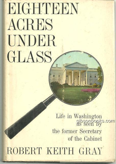 EIGHTEEN ACRES UNDER GLASS Life in Washington As Seen by the Former Secretary of the Cabinet