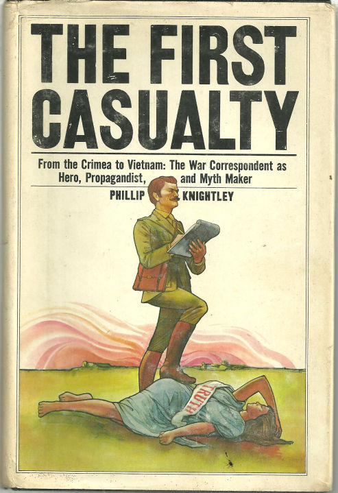 FIRST CASUALTY From the Crimea to Vietnam: the War Correspondent As Hero, Propagandist, and Myth Maker