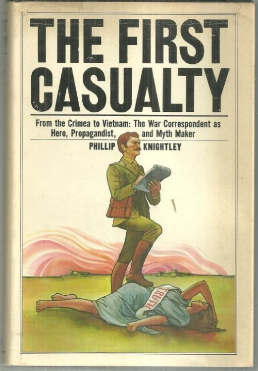 FIRST CASUALTY From the Crimea to Vietnam: the War Correspondent As Hero, Propagandist, and Myth Maker