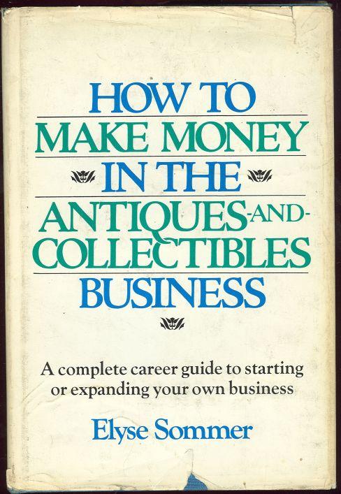 HOW TO MAKE MONEY IN THE ANTIQUES AND COLLECTIBLES BUSINESS A Complete Career Guide to Starting or Expanding Your Own Business