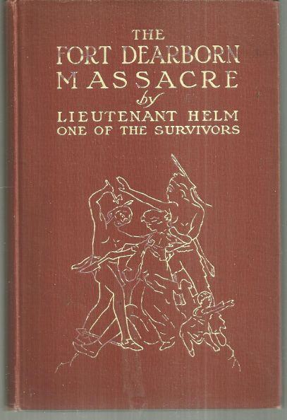 FORT DEARBORN MASSACRE Written in 1814 by Lieutenant Linai T. Helm One of the Survivors with Letters and Narratives of Contemporary Interest