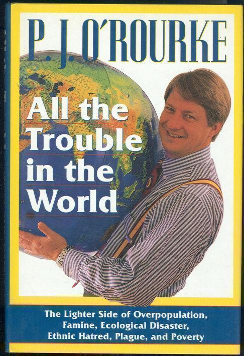 ALL THE TROUBLE IN THE WORLD The Lighter Side of Overpopulation, Famine, Ecological Disaster, Ethnic Hatred, Plague, and Poverty