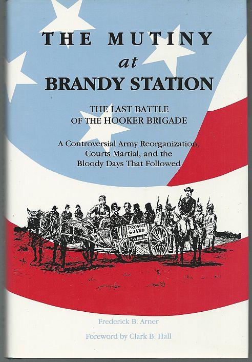 MUTINY AT BRANDY STATION, THE LAST BATTLE OF THE HOOKER BRIGADE A Controversial Army Reorganization, Courts Martial, and the Bloody Days That Followed