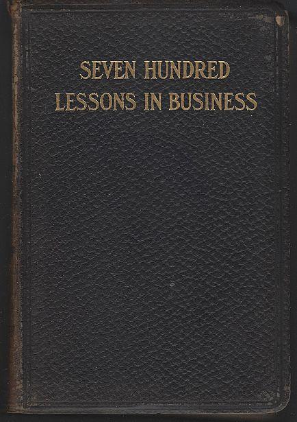 SEVEN HUNDRED LESSONS IN BUSINESS A Complete Compendium of How to Do Business by the Latest and Safest Methods