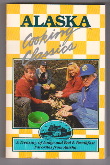 Alaska Cooking Classics : A Treasury of Lodge and Bed & Breakfast Favorite Recipes from Alaska