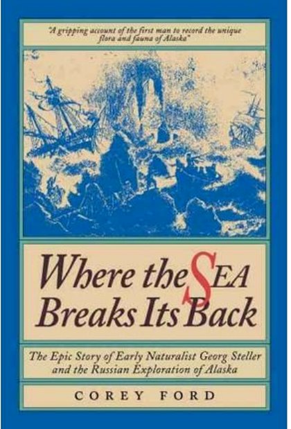 Where the Sea Breaks its Back : The Epic Story of Early Naturalist Georg Steller and the Russian Exploration of Alaska