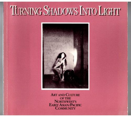 Turning Shadows Into Light : Art and Culture of the Northwest's Early Asian Pacific Community
