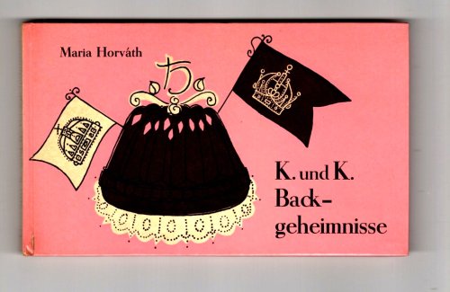 K. und K. Backgeheimnisse, Aus Backstuben und Kuchen des altern Osterreich Ungarn : K. and K. Baking Secrets, from Bakeries and Cakes of Old Austria-Hungary