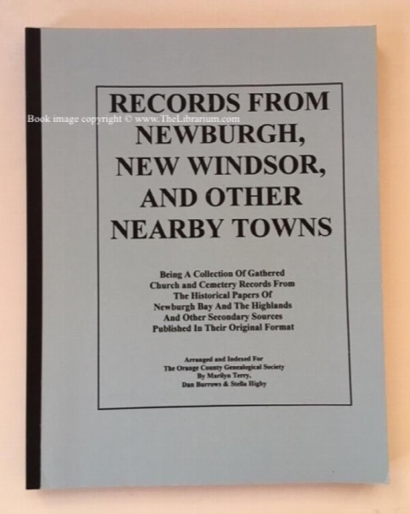 Records From Newburgh, New Windsor, and Other Nearby Towns, Being A Collection Of Gathered Church and Cemetery Records From The Historical Papers of Newburgh Bay and The Highlands and Other Secondary Sources Published in Their Original Format