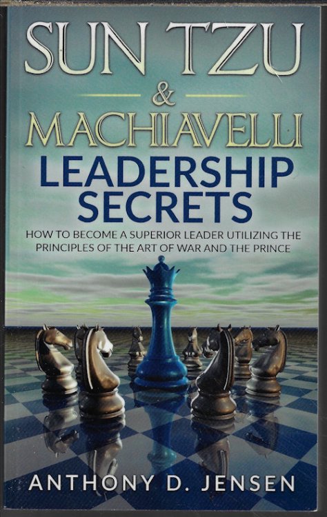 SUN TZU & MACHIAVELLI LEADERSHIP SECRETS; How to Become a Superior Leader Utilizing the Principles of the Art of War and The Prince
