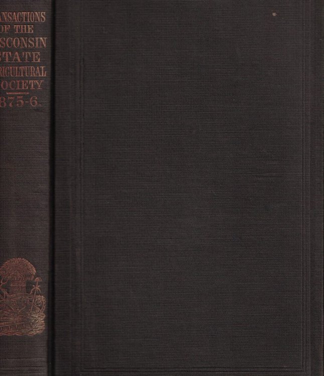 Transactions of the Wisconsin State Agricultural Society, Including a Full Report of the State Agricultural Convention, Held in February, 1876, and Numerous Practical Papers and Communications. Volume XIV [14], 1875-6