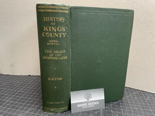 HISTORY OF KINGS COUNTY NOVA SCOTIA HEART OF THE ACADIAN LAND : Giving A Sketch of The French and Their Expulsion ; And A History of The New England Planters Who Came in Their Stead 1604 - 1910