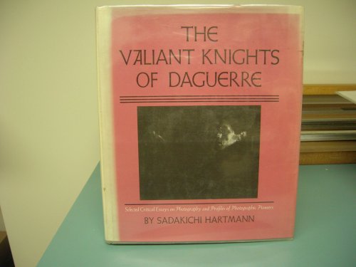 THE VALIANT KNIGHTS OF DAGUERRE : SELECTED CRITICAL ESSAYS ON PHOTOGRAPHY AND PROFILES OF PHOTOGRAPHIC PIONEERS