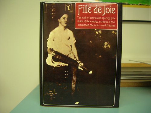 FILLE DE JOIE : The Book of Courtesans , Sporting Girls , Ladies of the Evening , Madams , a Few Occasions and Some Royal Favorites