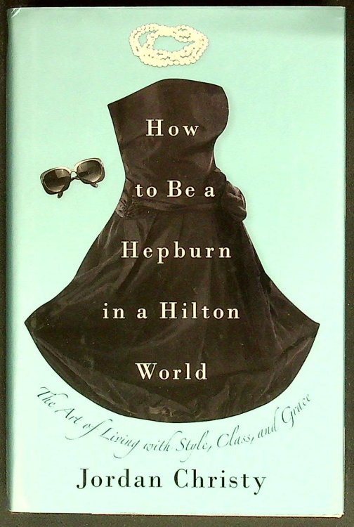 How to Be a Hepburn in a Hilton World: The Art of Living with Style, Class, and Grace