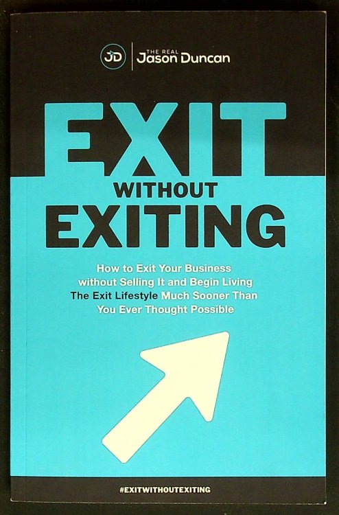 Exit Without Exiting: How to Exit Your Business without Selling It and Begin Living the Exit Lifestyle Much Sooner than You Ever Thought Possible