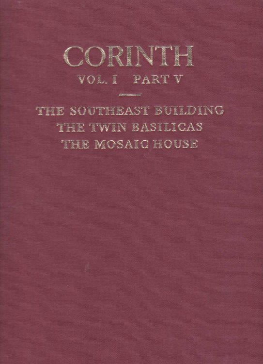 CORINTH. (VOLUME I, PART V: THE SOUTHEAST BUILDING, THE TWIN BASILICAS, THE MOSAIC HOUSE)
