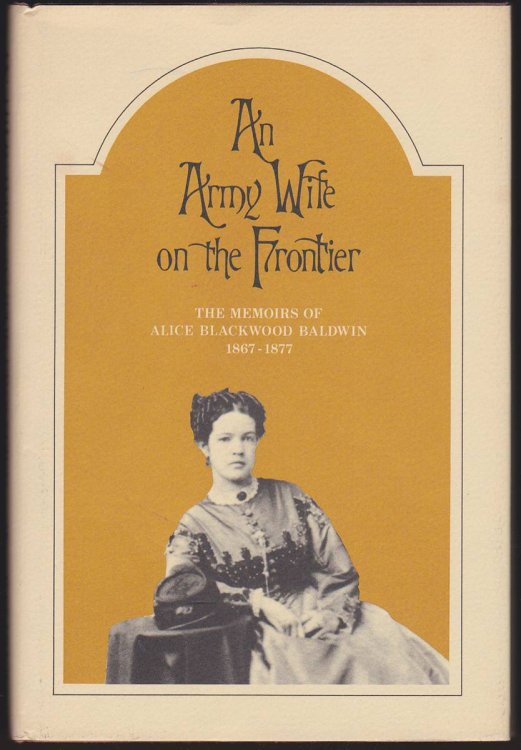 AN ARMY WIFE ON THE FRONTIER: THE MEMOIRS OF ALICE BLACKWOOD BALDWIN 1867-1877