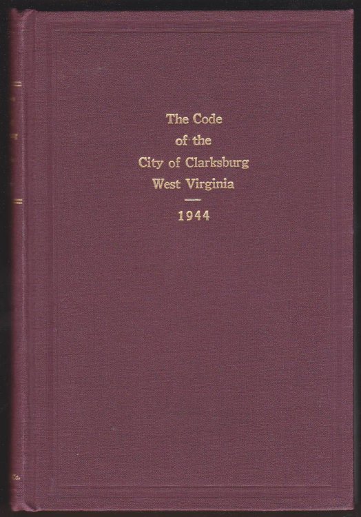 THE CODE OF THE CITY OF CLAKSBURG WEST VIRGINIA 1944. THE CHARTER OF THE CITY AND THE GERNAL ORDINACES OF THE CITY