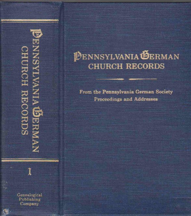PENNSYLVANIA GERMAN CHURCH RECORDS OF BIRTHS, BAPTISMS, MARRIAGES, BURIALS, ETC. FROM THE PENNSYLVANIA GERMAN SOCIETY, PROCEEDINGS AND ADDRESSES. IN THREE VOLUMES. VOLUME I 1