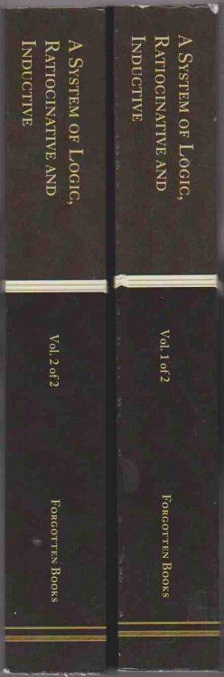 A SYSTEM OF LOGIC, RATIOCINATIVE AND INDUCTIVE: BEING A CONNECTED VIEW OF THE PRINCIPLES OF EVIDENCE AND THE METHODS OF SCIENTIFIC INVESTIGATION; IN TWO VOLUMES