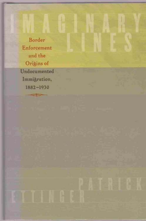 IMAGINARY LINES Border Enforcement and the Origins of Undocumented Immigration, 1882-1930