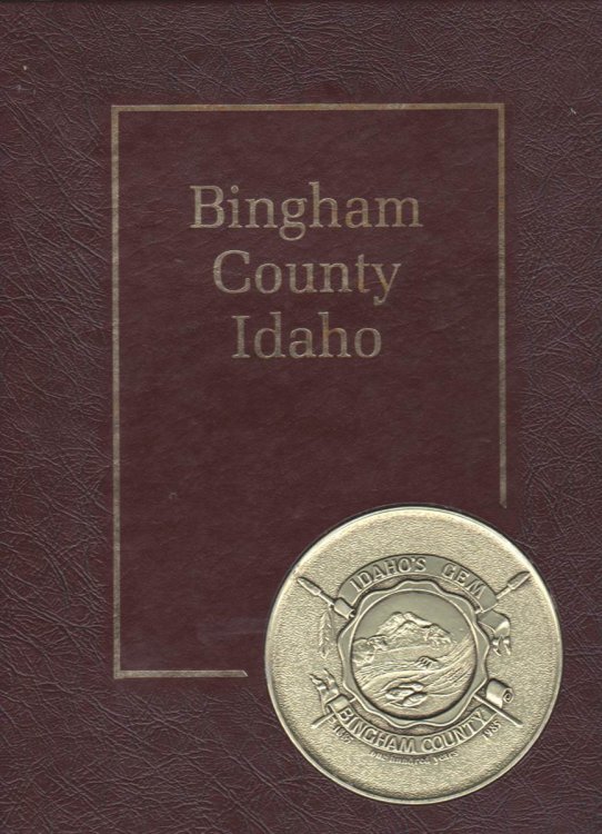 BINGHAM COUNTY HISTORY - WRITTEN AND COMPILED BY THE PEOPLE OF BINGHAM COUNTY, COMMEMORATING THE COUNTY'S 100TH BIRTHDAY 1885-1985