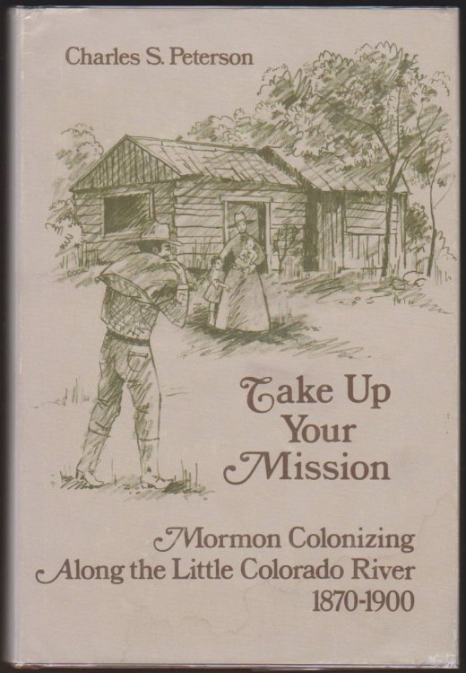 TAKE UP YOUR MISSION Mormon Colonizing Along the Little Colorado River, 1870-1900