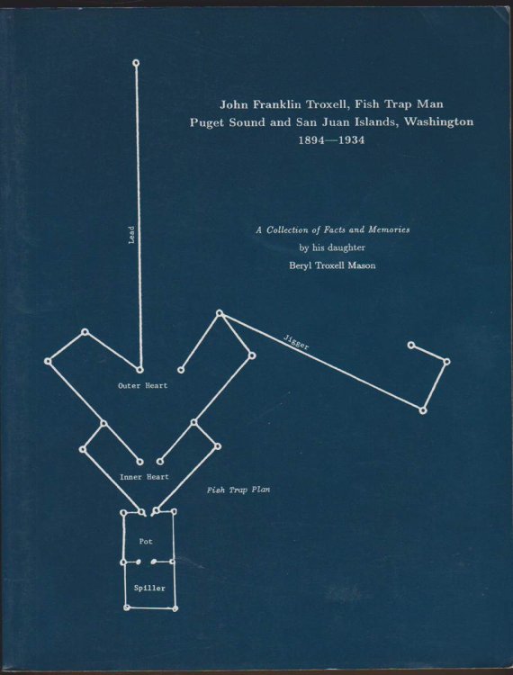 JOHN FRANKLIN TROXELL, FISH TRAP MAN. PUGET SOUND AND SAN JUAN ISLANDS, WASHINGTON 1894-1934. A COLLECTION OF FACTS AND MEMORIES