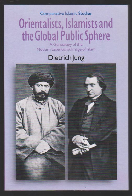 ORIENTALISTS, ISLAMISTS AND THE GLOBAL PUBLIC SPHERE A Genealogy of the Modern Essentialist Image of Islam