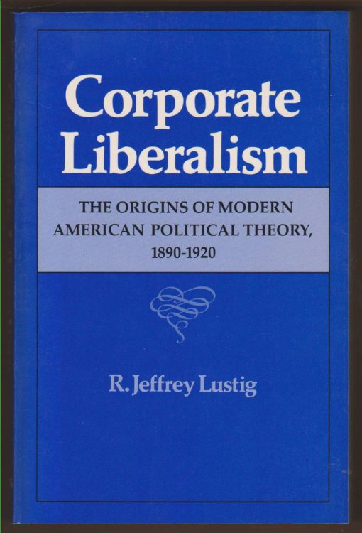 CORPORATE LIBERALISM The Origins of Modern American Political Theory, 1890-1920