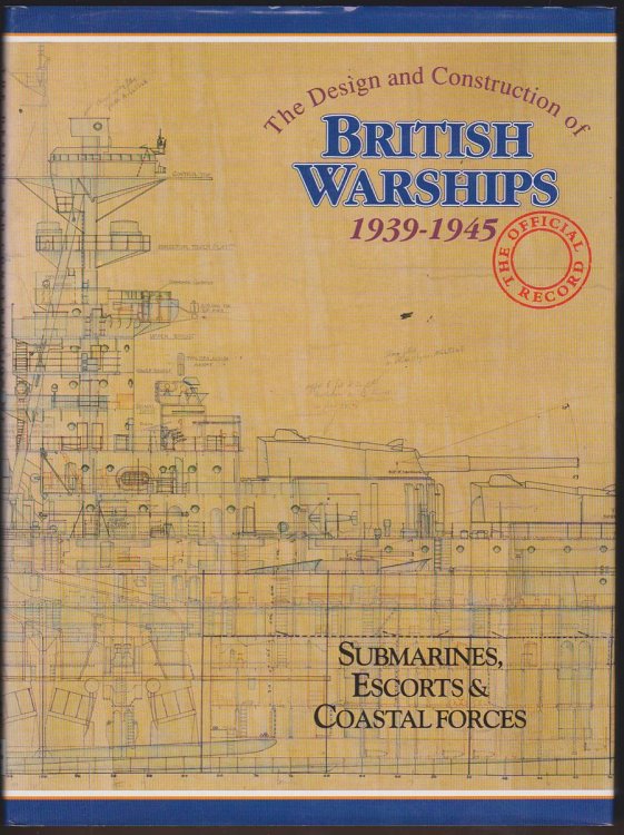 THE DESIGN AND CONSTRUCTION OF BRITISH WARSHIPS 1939-1945 The Official Record : Submarines, Escorts and Coastal Forces