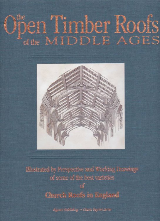 THE OPEN TIMBER ROOFS OF THE MIDDLE AGES Illustrated by Perspective and Working Drawings of Some of the Best Varieties of Church Roofs