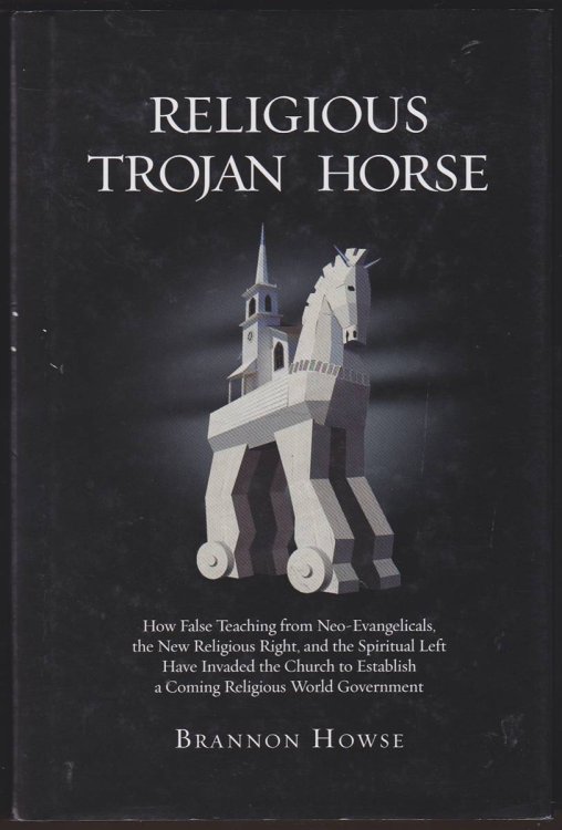 RELIGIOUS TROJAN HORSE How False Teachings from Neo-Evangelicals, the New Religious Right, and the Spiritual Left Have Invaded the Church to Establish a Coming Religious World Government